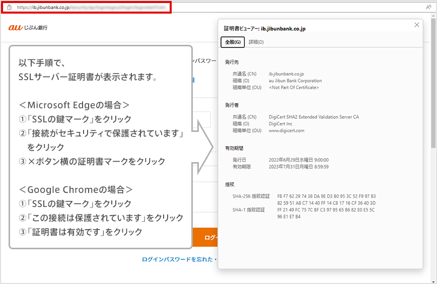 以下手順で、SSLサーバー証明書が表示されます。 ＜Microsoft Edgeの場合＞①「SSLの鍵マーク」をクリック ②「接続がセキュリティで保護されています」をクリック ③×ボタン横の証明書マークをクリック ＜Google Chromeの場合＞ ①「SSLの鍵マーク」をクリック ②「この接続は保護されています」をクリック ③「証明書は有効です」をクリック