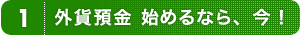 1.外貨預金 始めるなら、今！