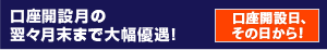 口座開設月の翌々月末まで大幅優遇！＜口座開設日、その日から！＞