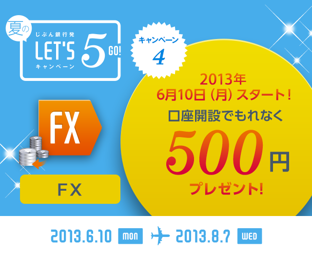 じぶん銀行発 夏のLET'S 5! キャンペーン キャンペーン4 FX 2013年6月10日（月）スタート！ 口座開設でもれなく500円プレゼント！ 2013.6.10 MON … 2013.8.7 WED