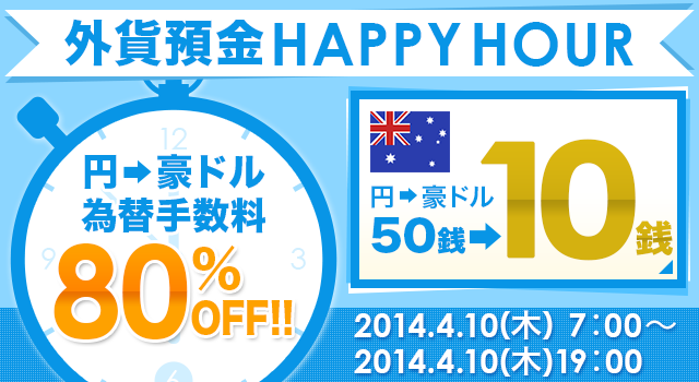 外貨預金HAPPYHOUR
 円→豪ドル為替手数料80%OFF!!円→豪ドル50銭→10銭 2014.4.10（木）7:00～2014.4.10（木）19：00