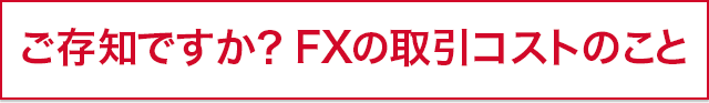 ご存知ですか？FXの取引コストのこと