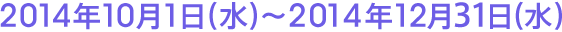 2014年10月1日（水）～2014年12月31日（水）