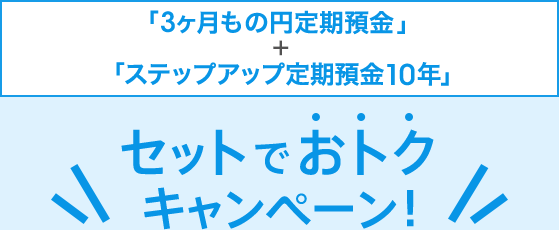 「3ヶ月もの円定期預金」＋「ステップアップ定期預金10年」セットでおトクキャンペーン！