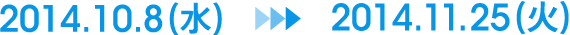 2014.10.8（水）～2014.11.25（火）