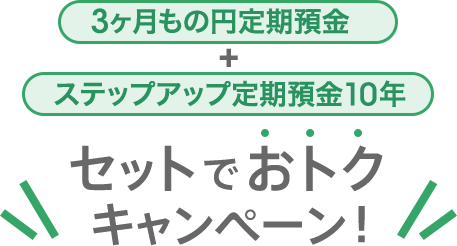 「3ヶ月もの円定期預金」＋「ステップアップ定期預金10年」セットでおトクキャンペーン！