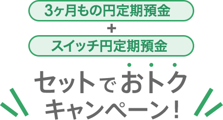 「3ヶ月もの円定期預金」＋「スイッチ円定期預金」セットでおトクキャンペーン！