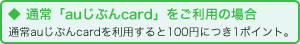 通常「auじぶんcard」をご利用の場合：通常auじぶんcardを利用すると100円につき1ポイント。