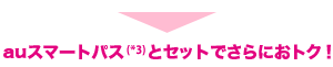 auスマートパス（*3）とセットでさらにおトク！
