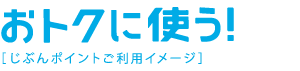 おトクに使う！じぶんポイントご利用イメージ