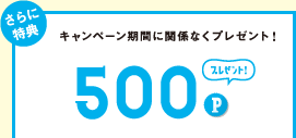 さらに特典 キャンペーン期間に関係なくプレセント! 500Pプレゼント!