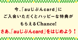 今、「auじぶんcard」にご入会いただくとハッピーな特典がもらえるChance! さあ、「auじぶんcard」をはじめよう!