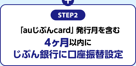 STEP2：「auじぶんcard」発行月を含む4ヶ月以内にじぶん銀行に口座振替設定