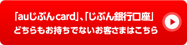 「auじぶんcard」、「じぶん銀行口座」どちらもお持ちでないお客さまはこちら