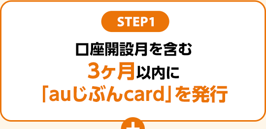 STEP1：口座開設月を含む3ヶ月以内に「auじぶんcard」を発行