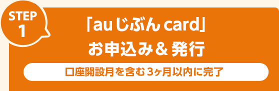 STEP1：「auじぶんcard」お申込み&発行 口座開設月を含む3ヶ月以内に完了