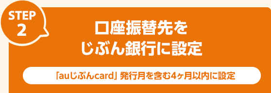 STEP2：口座振替先をじぶん銀行に設定 「auじぶんcard」発行月を含む4ヶ月以内に設定