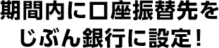 期間内に口座振替先をじぶん銀行に設定！