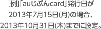 [例]「auじぶんcard」発行日が2013年7月15日（月）の場合、2013年10月31日（木）までに設定。