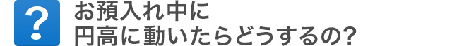 お預入れ中に円高に動いたらどうするの？