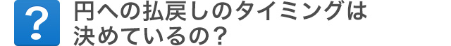 円への払戻しのタイミングは決めているの？