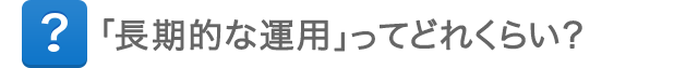 「長期的な運用」ってどれくらい？