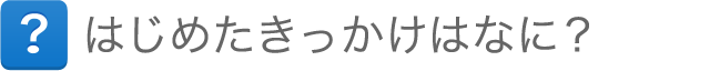 はじめたきっかけはなに？