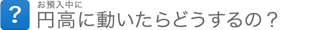 お預入中に円高に動いたらどうするの？