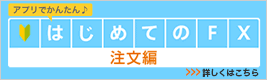 アプリでかんたん♪はじめてのFX 注文編 詳しくはこちら