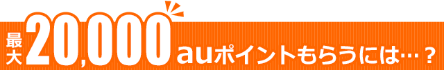 最大20,000auポイントもらうには…？