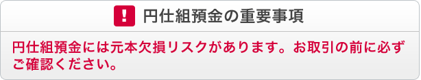 円仕組預金の重要事項 仕組預金には元本欠損リスクがあります。お取引の前に必ずご確認ください。