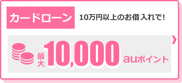 カードローン 10万円～30万円の借入で！最大10,000auポイント