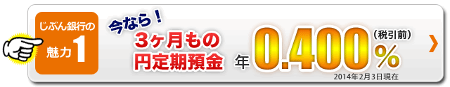 じぶん銀行の魅力1  今なら3ヶ月もの円定期預金 年0.400%(税引前)2014年2月3日現在