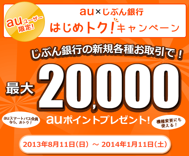 au×じぶん銀行　はじめトク!キャンペーン　auユーザー限定　じぶん銀行の新規各種お取引きで最大20,000auポイントプレゼント！2013年8月11日～2014年1月11日