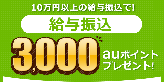 10万円以上の給与振込で! 給与振込 3,000auポイントプレゼント!