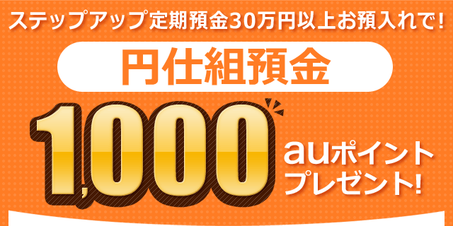 ステップアップ定期預金30万円以上お預け入れで! 円仕組預金 1,000auポイントプレゼント!