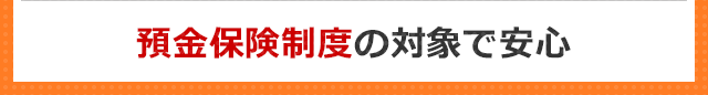 預金保険制度の対象で安心