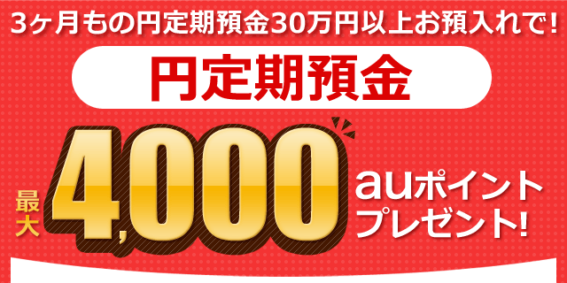 3ヶ月もの円定期預金30万円以上お預入れで! 円定期預金 最大4,000auポイントプレゼント!