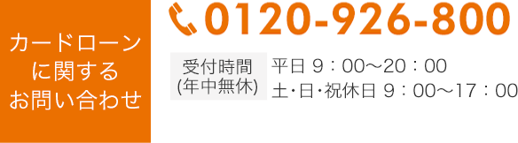 カードローンに関するお問い合わせ 0120-926-800 受付時間（年中無休）平日9:00～20:00 土・日・祝休日9:00～17:00