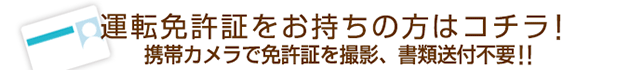 運転免許証をお持ちの方はコチラ！携帯カメラで免許証を撮影、書類送付不要!!