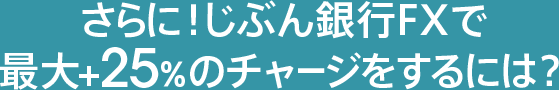 さらに！じぶん銀行FXで最大＋25％のチャージをするには？