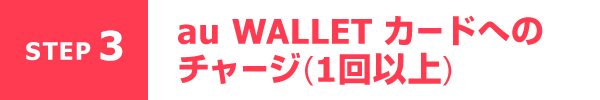 STEP3 au WALLET カードへのチャージ(1回以上)