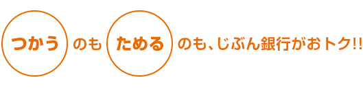 つかうのもためるのもじぶん銀行がおトク!!