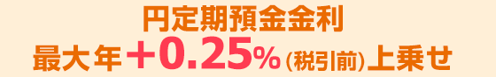 円定期預金金利 最大年+0.25％(税引前)上乗せ