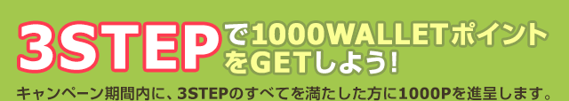 3STEPで1000PをGETしよう! キャンペーン期間内に、3STEPのすべてを満たした方に1000WALLETポイントを進呈します。