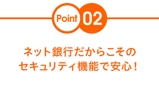 Point02 ネット銀行だからこそのセキュリティ機能で安心!