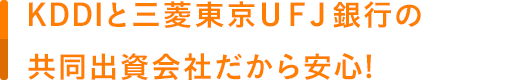 KDDIと三菱東京ＵＦＪ銀行の共同出資会社だから安心!