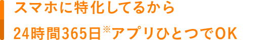 スマホに特化してるから24時間365日アプリひとつでOK