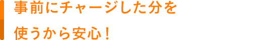 事前にチャージした分を使うから安心！