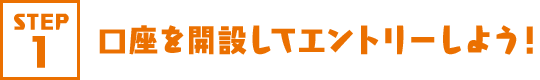 STEP1 口座を開設してエントリーしよう！